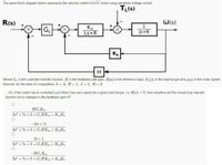 The given block diagram below represents the velocity control of a DC motor using armature voltage control.
TL(s)
R(s)
W(s)
1
Go
Km
Ls+R
Js+B
H
Where Ge is the controller transfer function, H is the feedback path gain, R(s) is the reference input, TL(s) is the load torque and w(s) is the motor speed.
Assume, for the ease of computation, L = 2, R= 1, J= 1, B= 3.
10) If the motor has to controlled such that it has zero speed for a given load torque, i.e. R(s) = 0, how sensitive will the closed loop transfer
function be to changes in the feedback gain H?
HG Km
2s2 + 7s +3+ G.HKm + KmK,
-(2s +1)
2s2 + 7s +3+ G.HKm + KmK,
2s +1
2s2 + 78 +3+ G.HKm + Km K,
-HG Km
2s2 + 7s +3+ G.HKm + Km K,
