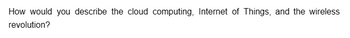 How would you describe the cloud computing, Internet of Things, and the wireless
revolution?