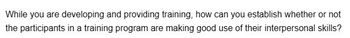 While you are developing and providing training, how can you establish whether or not
the participants in a training program are making good use of their interpersonal skills?