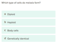 Which type of cells do meiosis form?
a Diploid
b Haploid
C Body cells
d Genetically identical
