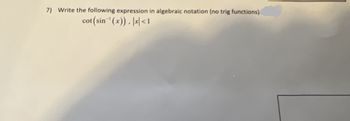 7) Write the following expression in algebraic notation (no trig functions)
cot (sin-'(x)), x<1