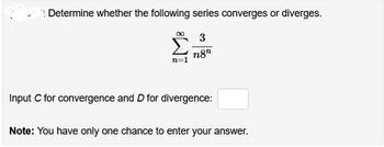 Determine whether the following series converges or diverges.
∞ 3
n=1
n8n
Input C for convergence and D for divergence:
Note: You have only one chance to enter your answer.