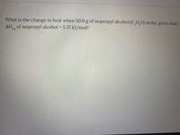 What is the change in heat when 50.0 g of isopropyl alcohol (C,H,O) melts, given that
AH of isopropyl alcohol = 5.37 kJ/mol?
fus
