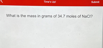 Time's Up!
Submit
What is the mass in grams of 34.7 moles of NaCl?