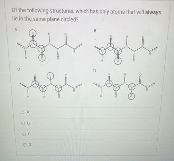 Of the following structures, which has only atoms that will always
lie in the same plane circled?
A
B
O
O
C
A
B
0
OD
D
R