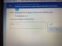 https://www-awu.aleks.com/alekscgi/X/Isl.eXe/
O POLYNOMIAL AND RATIONAL FUNCTIONS
三I
Finding a polynomial of a given degree with given zeros: Real...
Find a polynomial f(x) of degree 3 that has the following zeros.
-4 (multiplicity 2), 3
Leave your answer in factored form.
f(x) = ]
个
