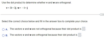 Use the dot product to determine whether v and w are orthogonal.
v=3i+ 3j, w=-=i+j
Select the correct choice below and fill in the answer box to complete your choice.
A. The vectors v and w are not orthogonal because their dot product is
B. The vectors v and w are orthogonal because their dot product is