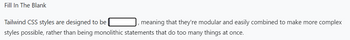 Fill In The Blank
Tailwind CSS styles are designed to be
styles possible, rather than being monolithic statements that do too many things at once.
meaning that they're modular and easily combined to make more complex
