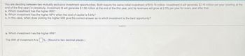 You are deciding between two mutually exclusive investment opportunities. Both require the same initial investment of $10.15 million. Investment A will generate $2.15 million per year (starting at the
end of the first year) in perpetuity. Investment B will generate $1.58 million at the end of the first year, and its revenues will grow at 2.5% per year for every year after that.
a. Which investment has the higher IRR?
b. Which investment has the higher NPV when the cost of capital is 5.6%?
c. In this case, when does picking the higher IRR give the correct answer as to which investment is the best opportunity?
a. Which investment has the higher IRR?
The IRR of investment A is%. (Round to two decimal places.)