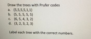 Draw the trees with Prufer codes
a. (5,5,5,5,1,1)
b.
(5, 5, 5, 5, 5)
c. (6, 5, 4, 3, 2)
d. (3, 2, 3, 2, 3)
Label each tree with the correct numbers.