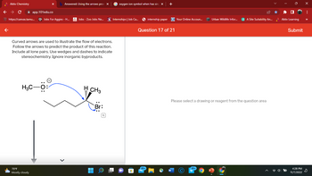 **Question 17 of 21**

Curved arrows are used to illustrate the flow of electrons. Follow the arrows to predict the product of this reaction. Include all lone pairs. Use wedges and dashes to indicate stereochemistry. Ignore inorganic byproducts.

**Diagram Description:**

A chemical structure is shown depicting a reaction. On the left, a methoxide ion (CH₃O⁻) is shown with three lone pairs on oxygen and a negative charge. A blue curved arrow extends from the lone pair on the oxygen to a carbon atom on a six-membered carbon chain.

On the right side of the chain, there is a carbon bonded to a hydrogen and a methyl group (CH₃) in a wedge shape, and a bromine atom (Br) with a lone pair and a blue curved arrow pointing towards it from the C-Br bond, indicating the departure of the bromine as a leaving group.

The reaction involves nucleophilic attack by the methoxide ion on the carbon atom adjacent to the bromine, resulting in the displacement of the bromine ion.

Below the diagram, a black arrow points downward, indicating there's more to the content or that a response is expected from the user. The text on the right asks to select a drawing or reagent from the question area.