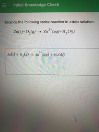 Initial Knowledge Check
Balance the following redox reaction in acidic solution.
2+
Zn(s)+O,(g)
Zn"(aq)+H,O(1)
2+
Zn(s) + 0,(g) → Zn (aq) + H,0()
