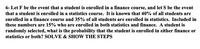 6- Let F be the event that a student is enrolled in a finance course, and let S be the event
that a student is enrolled in a statistics course. It is known that 40% of all students are
enrolled in a finance course and 35% of all students are enrolled in statistics. Included in
these numbers are 15% who are enrolled in both statistics and finance. A student is
randomly selected, what is the probability that the student is enrolled in either finance or
statistics or both? SOLVE & SHOW THE STEPS
