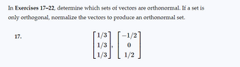 In Exercises 17-22, determine which sets of vectors are orthonormal. If a set is
only orthogonal, normalize the vectors to produce an orthonormal set.
17.
[1/3]
-1/2
HA
1/3
0
1/3 1/2