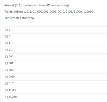 (4) {w € [0, 1]* : w does not have 001 as a substring}
Testing strings: €, 0, 1, 01, 000, 001, 0001, 0010, 0101, 11000, 110010
The accepted strings are:
n
n
U
U
€
O
1
01
000
001
0001
0010
0101
11000
110010