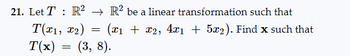 21. Let T: R²
T(x1, x₂)
T(x)
=
=
R² be a linear transformation such that
(x₁ + x2, 4x₁ + 5x2). Find x such that
(3, 8).