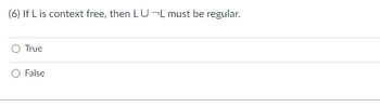 **Question:**

(6) If L is context free, then \( L \cup \neg L \) must be regular.

**Options:**

- ○ True
- ○ False

**Explanation:**

The question presents a statement regarding formal languages. It asks if the union of a context-free language \( L \) with its complement \( \neg L \) results in a regular language. You must choose whether this statement is true or false based on your understanding of formal language theory.