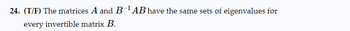 24. (T/F) The matrices A and B-¹AB have the same sets of eigenvalues for
every invertible matrix B.
