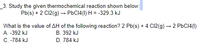 _3. Study the given thermochemical reaction shown below:
Pb(s) + 2 C12(g) → PbC14(1) H = -329.3 kJ
What is the value of AH of the following reaction? 2 Pb(s) + 4 C12(g) – 2 PbC14(1)
A. -392 kJ
B. 392 kJ
C. -784 kJ
D. 784 kJ
