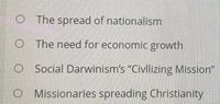 O The spread of nationalism
O The need for economic growth
O Social Darwinism's "Civllizing Misslon"
O Missionaries spreading Christianity
