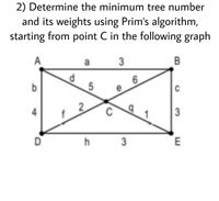 2) Determine the minimum tree number
and its weights using Prim's algorithm,
starting from point C in the following graph
A
a
3
B
b
6.
e
2
C
3
D
h
3
5.
