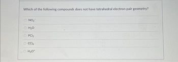 Which of the following compounds does not have tetrahedral electron-pair geometry?
NO₂™
H₂O
O PC3
CCl4
O H₂O*