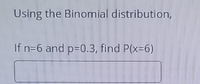 Using the Binomial distribution,
If n=6 and p=0.3, find P(x-6)
