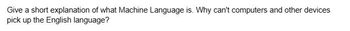 Give a short explanation of what Machine Language is. Why can't computers and other devices
pick up the English language?