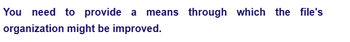 You need to provide a means through which the file's
organization might be improved.