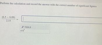 Perform the calculation and record the answer with the correct number of significant figures.
(6.5-6.09)
2.15
=
X10
TOOLS