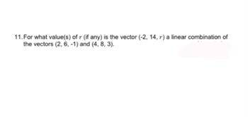 11. For what value(s) of r (if any) is the vector (-2, 14, r) a linear combination of
the vectors (2, 6, -1) and (4, 8, 3).