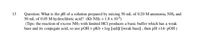 13
Question: What is the pH of a solution prepared by mixing 50 ml of 0.20 M ammonia, NH3 and
50 mL of 0.05 M hydrochloric acid? (Kb NH3 = 1.8 x 10)
(Tips: the reaction of excess NH3 with limited HCI produces a basic buffer which has a weak
base and its conjugate acid, so use pOH = pKb + log (salty [weak base], then pH =14- pOH )
