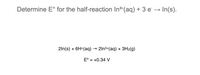 Determine E° for the half-reaction In3*(aq) + 3 e' → In(s).
2ln(s) + 6H*(aq) → 2ln³+(aq) + 3H2(g)
E° = +0.34 V
