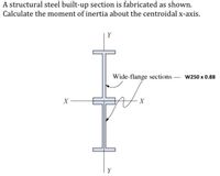 A structural steel built-up section is fabricated as shown.
Calculate the moment of inertia about the centroidal x-axis.
Y
Wide-flange sections w250 x 0.88
X –
Y
