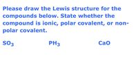 Please draw the Lewis structure for the
compounds below. State whether the
compound is ionic, polar covalent, or non-
polar covalent.
SO3
PH3
Сао
