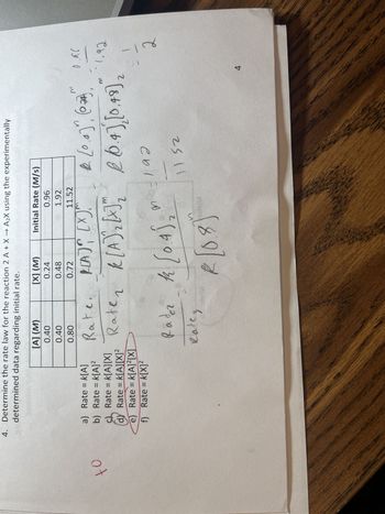 to
4. Determine the rate law for the reaction 2 A + X→ A₂X using the experimentally
determined data regarding initial rate.
[A] (M)
0.40
0.40
0.80
[X] (M)
0.24
0.48
0.72
Initial Rate (M/s)
0.96
1.92
11.52
a) Rate = k[A]
Rate, R[A] [x] m
b) Rate = k[A] ²
of Rate - MAX! Rate ₂ k [A] ₂ [X]"
= K[A][X]
m
dy Rate = k[A][X]²
e)
Rate = k[A]²[X]
f) Rate = K[X]²
1 [0.4)" (021) 0.96
20.4] [0.49] 2
1.92
0-192
Radez 12 [04), *h
2
Ratez
2/08)
11.52
4
انو
2