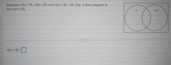 Suppose n(A) = 16, n(B) = 29, and n(A U B) = 36. Use a Venn diagram to
find n(A n B).
n(An B) =
A
B