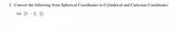 2. Convert the following from Spherical Coordinates to Cylindrical and Cartesian Coordinates:
(a) (2, –, )
