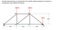 Find the internal forces in members BC, CG, and EG. Indicate whether it is tension or
compression. Use method-of-sections.
1000 Ib
1000 Ib
500 Ib
20in
20in
20in
20in
