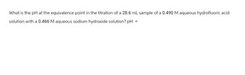 What is the pH at the equivalence point in the titration of a 28.6 mL sample of a 0.490 M aqueous hydrofluoric acid
solution with a 0.466 M aqueous sodium hydroxide solution? pH =