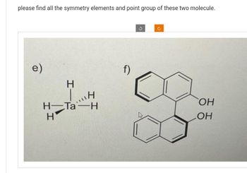 please find all the symmetry elements and point group of these two molecule.
e)
нат
Н
WH
н
Ta-H
f)
ОН
ОН