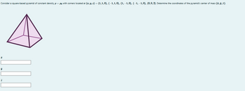 ม
z
Consider a square-based pyramid of constant density p=p with corners located at (x, y, z) = (1,1,0), (−1,1,0), (1,−1,0), (−1, −1,0), (0,0,2). Determine the coordinates of the pyramid's center of mass (z, y, z).
A