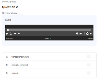MULTIPLE CHOICE
Question 2
All minerals are
Audio
0:00/0:07
A
B
C «»
с
transparent crystals
naturally occurring
organic
Speed: 1x
**|✪0
Paused