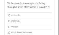 While an object from space is falling
through Earth's atmosphere it is called a:
meteorite.
O meteroid.
O meteor.
O All of these are correct.
