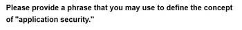 Please provide a phrase that you may use to define the concept
of "application security."