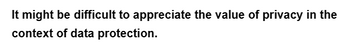 It might be difficult to appreciate the value of privacy in the
context of data protection.