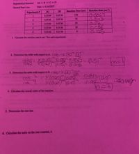 Hypothetical Reaction:
2A + B C + D
General Rate Law:
Rate = k [A]"[B]"
Experiment #
[A]
[B]
Reaction Time (sec)
Reaction Rate (sec-)
0:0067
0:0143
0.02
0.056
0.10 M
0.05 M
150
0.20 M
0.05 M
70
0.30 M
0.05 M
50
4
0.20 M
0.10 M
18
0.20 M
0.15 M
8.
1. Calculate the reaction rate in sec-l for each experiment.
2. Determine the order with respect to A. COte=K[A]RI
ratel
l= KO.101m Giogn O,006= 0.5
%3D
caled
K1020~0105 Oi 0143
3. Determine the order with respect to B. aC=KA er
rate 2
rate 4
K(0.20)
4. Calculate the overall order of the reaction.
5. Determine the rate law.
6. Calculate the units on the rate constant, k.
2.
3.
