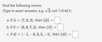 Find the following norms:
(Type in exact answers, e.g. √2, not 1.41421)
a. If u (7, 8, 2), then ||||
=
=
b. If (6,9, 7, 3), then ||||
c. If
=
=
= (-1, -3, 3, 5, -1), then ||||
=