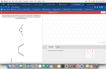 Chrome File Edit View History Bookmarks Profiles
28 University of Roches X
Kinesis scolarship
app.101edu.co
Meliora! - FAOnline
UUL
olebababababal
Inbox (4) - isanche7 X
+
Neuromedicine -...
Draw the product of the reaction shown below. Use a dash or wedge bond
to indicate stereochemistry of substituents on asymmetric centers, Ignore
inorganic byproducts.
Tab Window Help
O
Inbox - snivana24@ X
Neuromedicine -...
Food for Thought -
Study Abroad
×
Applying to Medic...
Problem 53 of 18
Atoms, Bonds
and Rings
JAN
A 28
Charges
Activity Stream
Draw or tap a new bond to see suggestions.
tv
Blueprint MCATⓇ...
X
Aktiv Chemistry
Practice Passages...
W
P
W
X
Q8
b Success Confirmatio X
Chemistry Bootca...
Undo
(x)
Remove
Reset
Done
▬▬
● Sat Jan 28 4:40 PM
6
+
>>
Submit
Drag To Pan
+