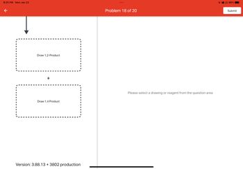 8:25 PM Mon Jan 23
←
ili
Draw 1,2-Product
Draw 1,4 Product
Version: 3.88.13 + 3802 production
Problem 18 of 20
Please select a drawing or reagent from the question area
98%
Submit